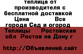 теплица от производителя с бесплатной доставкой › Цена ­ 11 450 - Все города Сад и огород » Теплицы   . Ростовская обл.,Ростов-на-Дону г.